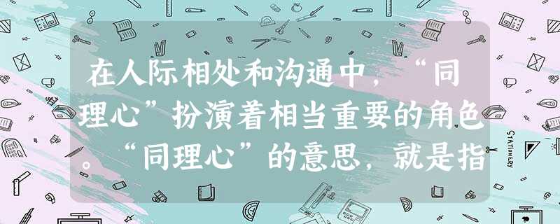 在人际相处和沟通中,“同理心”扮演着相当重要的角色。“同理心”的意思,就是指能够体会他人的情绪和想法,理解他人的立场和感受,并站在他人角度思考和 在人际相处和沟通中,“同理心”扮演着相当重要的角色。“同理心”的意思,就是指能够体会他人的情绪和想法,理解他人的立场和感受,并站在他人角度思考和