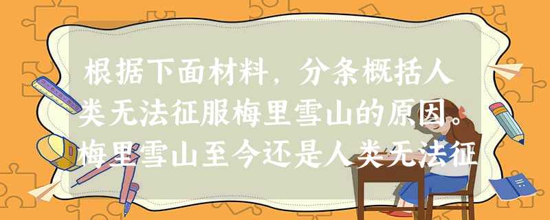 根据下面材料,分条概括人类无法征服梅里雪山的原因。梅里雪山至今还是人类无法征服的圣地。攀登者需要从海拔2300米的澜沧江边开始,攀爬至高度为4400米的 根据下面材料,分条概括人类无法征服梅里雪山的原因。梅里雪山至今还是人类无法征服的圣地。攀登者需要从海拔2300米的澜沧江边开始,攀爬至高度为4400米的