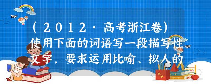 (2012·高考浙江卷)使用下面的词语写一段描写性文字,要求运用比喻、拟人的修辞手法。(不超过60字)银杏树 初冬 疾风骤雨 凋零_______________ (2012·高考浙江卷)使用下面的词语写一段描写性文字,要求运用比喻、拟人的修辞手法。(不超过60字)银杏树 初冬 疾风骤雨 凋零_______________