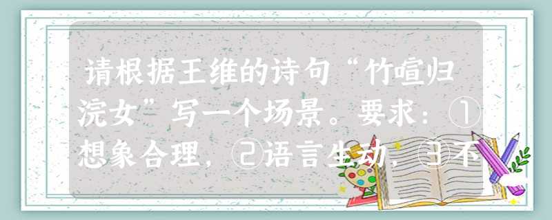 请根据王维的诗句“竹喧归浣女”写一个场景。要求:①想象合理,②语言生动,③不超过50字。答:__________________________________ 请根据王维的诗句“竹喧归浣女”写一个场景。要求:①想象合理,②语言生动,③不超过50字。答:__________________________________