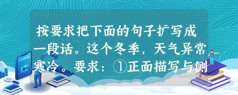 按要求把下面的句子扩写成一段话。这个冬季,天气异常寒冷。要求:①正面描写与侧面描写相结合,②至少运用两种不同的修辞方法,③不少于80字。答:__________ 按要求把下面的句子扩写成一段话。这个冬季,天气异常寒冷。要求:①正面描写与侧面描写相结合,②至少运用两种不同的修辞方法,③不少于80字。答:__________