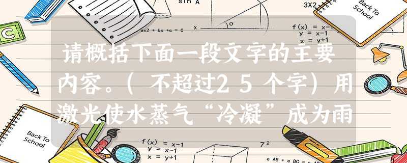 请概括下面一段文字的主要内容。(不超过25个字)用激光使水蒸气“冷凝”成为雨滴,称为激光造雨。研究表明,利用激光脉冲从空气当中的原子里分离出电子的过程有助于生成 请概括下面一段文字的主要内容。(不超过25个字)用激光使水蒸气“冷凝”成为雨滴,称为激光造雨。研究表明,利用激光脉冲从空气当中的原子里分离出电子的过程有助于生成