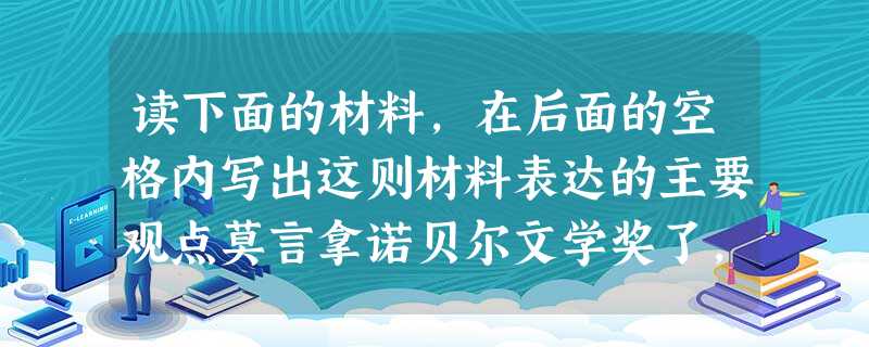读下面的材料,在后面的空格内写出这则材料表达的主要观点莫言拿诺贝尔文学奖了,国人亢奋,出版商紧急加印,书店忙着补货,市民连夜抢购莫言作 读下面的材料,在后面的空格内写出这则材料表达的主要观点莫言拿诺贝尔文学奖了,国人亢奋,出版商紧急加印,书店忙着补货,市民连夜抢购莫言作
