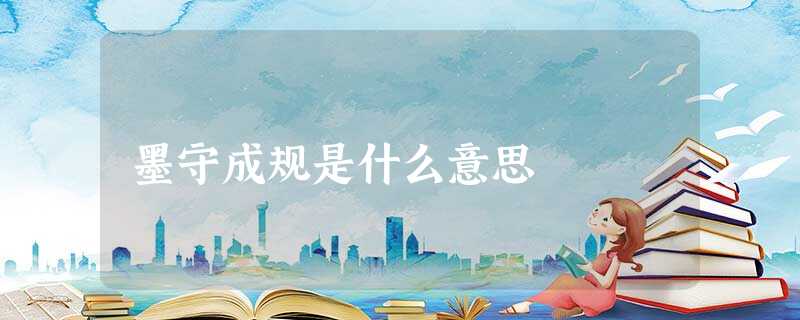 墨守成规是什么意思 墨守成规是什么意思
