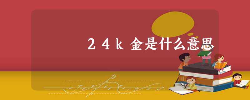 24k金是什么意思 24k金是什么意思