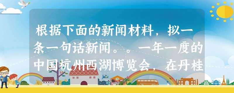 根据下面的新闻材料,拟一条一句话新闻。。一年一度的中国杭州西湖博览会,在丹桂飘香的金秋十月绽放于西子湖畔。10月18日,中国杭州西湖博览 根据下面的新闻材料,拟一条一句话新闻。。一年一度的中国杭州西湖博览会,在丹桂飘香的金秋十月绽放于西子湖畔。10月18日,中国杭州西湖博览
