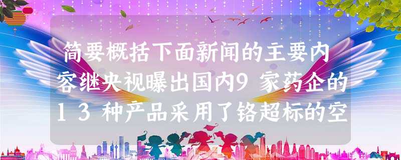 简要概括下面新闻的主要内容继央视曝出国内9家药企的13种产品采用了铬超标的空心胶囊在国内引起轩然大波之后,央视记者又经过调查发现,目前仅 简要概括下面新闻的主要内容继央视曝出国内9家药企的13种产品采用了铬超标的空心胶囊在国内引起轩然大波之后,央视记者又经过调查发现,目前仅