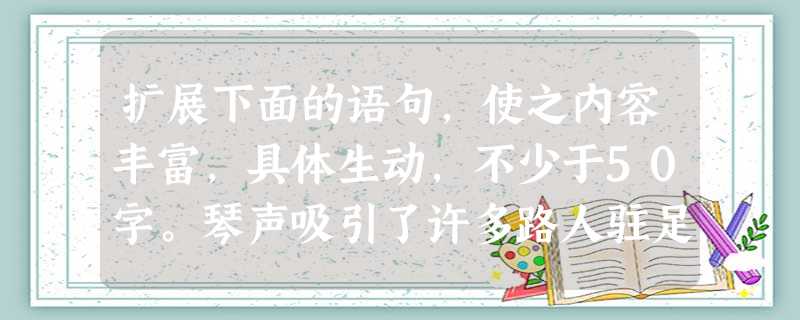 扩展下面的语句,使之内容丰富,具体生动,不少于50字。琴声吸引了许多路人驻足倾听。 __________________________________ 扩展下面的语句,使之内容丰富,具体生动,不少于50字。琴声吸引了许多路人驻足倾听。 __________________________________