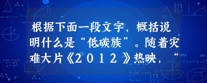 根据下面一段文字,概括说明什么是“低碳族”。随着灾难大片《2012》热映,“低碳一族”已悄然形成。把家中灯泡换为节能灯,减少收看电视时间 根据下面一段文字,概括说明什么是“低碳族”。随着灾难大片《2012》热映,“低碳一族”已悄然形成。把家中灯泡换为节能灯,减少收看电视时间