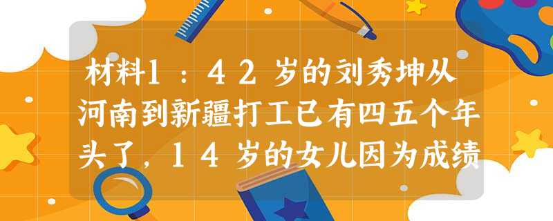 材料1:42岁的刘秀坤从河南到新疆打工已有四五个年头了,14岁的女儿因为成绩优秀,可以获得社区200元的贫困学生助学金, 材料1:42岁的刘秀坤从河南到新疆打工已有四五个年头了,14岁的女儿因为成绩优秀,可以获得社区200元的贫困学生助学金,