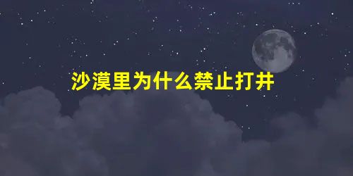 沙漠里为什么禁止打井 沙漠里为什么禁止打井