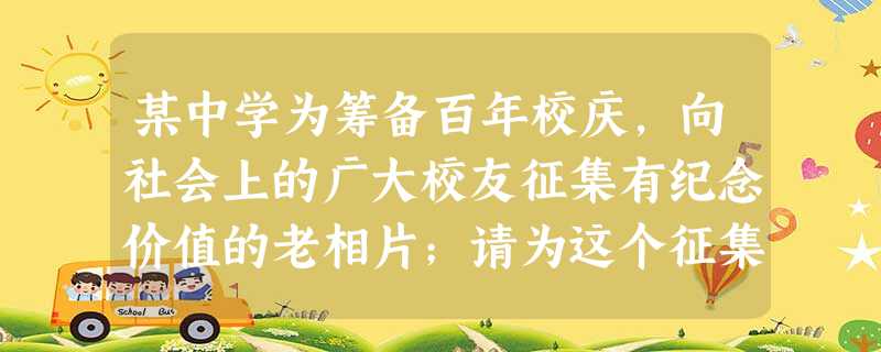 某中学为筹备百年校庆,向社会上的广大校友征集有纪念价值的老相片;请为这个征集活动写一段广告词。要求:1.不超过80个字;2.至少用上一种修辞手法。 某中学为筹备百年校庆,向社会上的广大校友征集有纪念价值的老相片;请为这个征集活动写一段广告词。要求:1.不超过80个字;2.至少用上一种修辞手法。