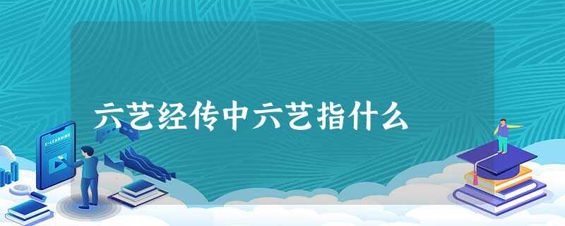 六艺经传中六艺指什么 六艺经传中六艺指什么