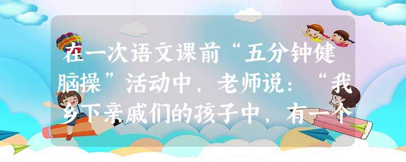 在一次语文课前“五分钟健脑操”活动中,老师说:“我乡下亲戚们的孩子中,有一个活泼可爱的小男孩,叫小军。他爸爸是我的表哥,他信奉‘儿多家势望’,生了三个儿子;他又 在一次语文课前“五分钟健脑操”活动中,老师说:“我乡下亲戚们的孩子中,有一个活泼可爱的小男孩,叫小军。他爸爸是我的表哥,他信奉‘儿多家势望’,生了三个儿子;他又