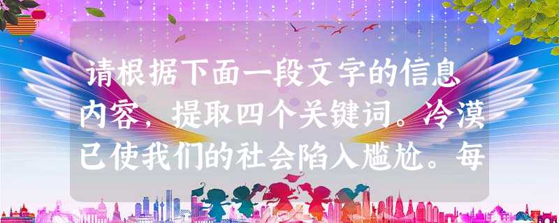 请根据下面一段文字的信息内容,提取四个关键词。冷漠已使我们的社会陷入尴尬。每次“老人倒地无人扶”,都会被作为道德滑坡的“标本”;频仍的“助人为祸”,总能 请根据下面一段文字的信息内容,提取四个关键词。冷漠已使我们的社会陷入尴尬。每次“老人倒地无人扶”,都会被作为道德滑坡的“标本”;频仍的“助人为祸”,总能