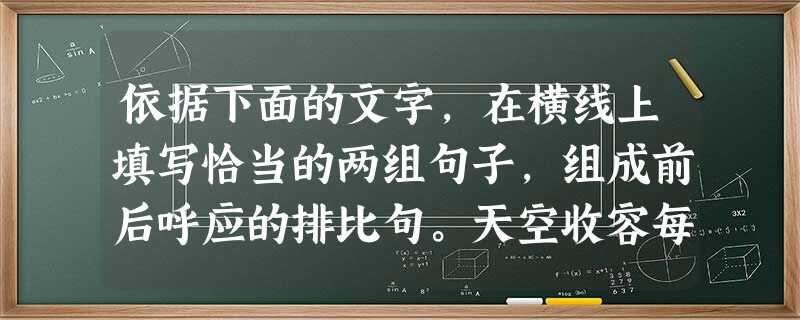 依据下面的文字,在横线上填写恰当的两组句子,组成前后呼应的排比句。天空收容每一朵云彩,不论美丑,所以天空广阔无边;大海收容每一粒水滴,不论清浊,所以大海 依据下面的文字,在横线上填写恰当的两组句子,组成前后呼应的排比句。天空收容每一朵云彩,不论美丑,所以天空广阔无边;大海收容每一粒水滴,不论清浊,所以大海