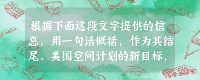 根据下面这段文字提供的信息,用一句话概括,作为其结尾。美国空间计划的新目标,是建立一个永久性的载人空间站。这个空间站的出现将使空间工业逐 根据下面这段文字提供的信息,用一句话概括,作为其结尾。美国空间计划的新目标,是建立一个永久性的载人空间站。这个空间站的出现将使空间工业逐