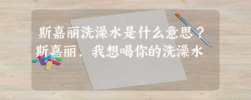 斯嘉丽洗澡水是什么意思?斯嘉丽,我想喝你的洗澡水 斯嘉丽洗澡水是什么意思?斯嘉丽,我想喝你的洗澡水