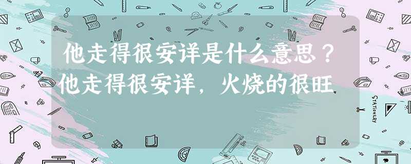 他走得很安详是什么意思?他走得很安详,火烧的很旺 他走得很安详是什么意思?他走得很安详,火烧的很旺