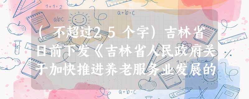 (不超过25个字)吉林省日前下发《吉林省人民政府关于加快推进养老服务业发展的意见》,意见提出吉林省将尝试推出“以房养老”的新模式 (不超过25个字)吉林省日前下发《吉林省人民政府关于加快推进养老服务业发展的意见》,意见提出吉林省将尝试推出“以房养老”的新模式