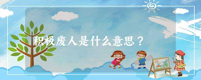 积极废人是什么意思? 积极废人是什么意思?