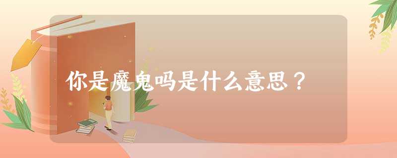 你是魔鬼吗是什么意思? 你是魔鬼吗是什么意思?