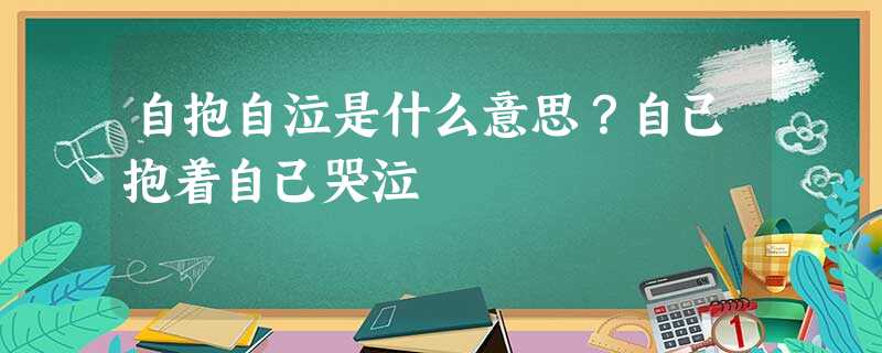 自抱自泣是什么意思?自己抱着自己哭泣 自抱自泣是什么意思?自己抱着自己哭泣