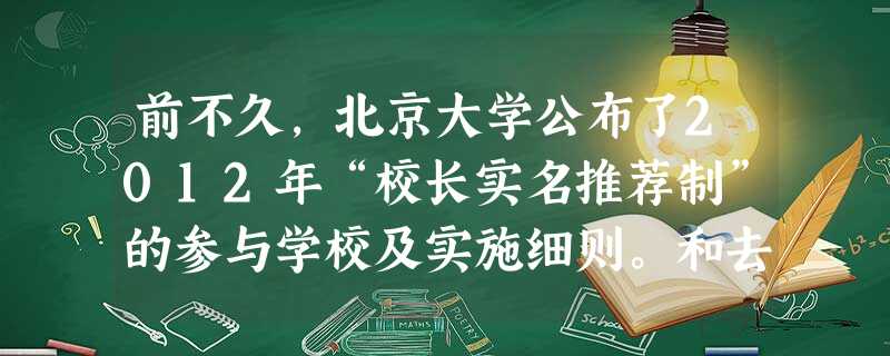 前不久,北京大学公布了2012年“校长实名推荐制”的参与学校及实施细则。和去年公布的遴选要求相比,今年细化了很多,还列出了不得被推荐的四条“高压线”,第一条就是 前不久,北京大学公布了2012年“校长实名推荐制”的参与学校及实施细则。和去年公布的遴选要求相比,今年细化了很多,还列出了不得被推荐的四条“高压线”,第一条就是