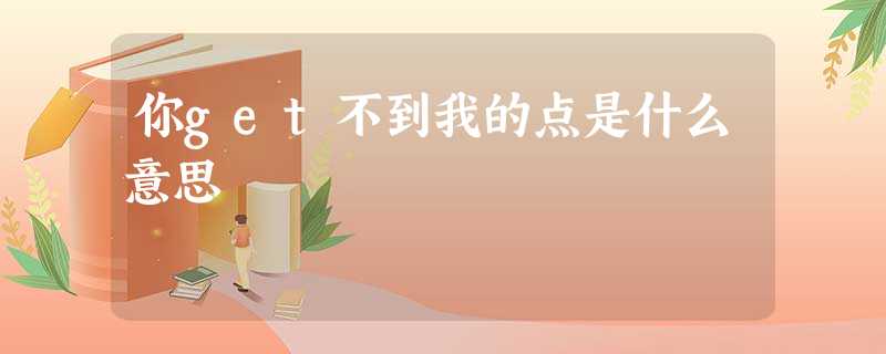 你get不到我的点是什么意思 你get不到我的点是什么意思