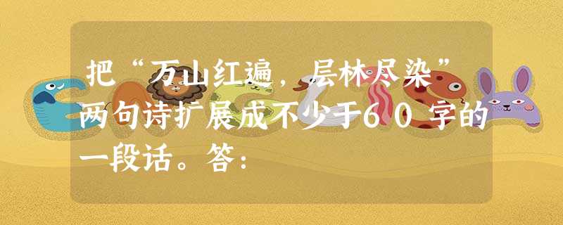 把“万山红遍,层林尽染”两句诗扩展成不少于60字的一段话。答: 把“万山红遍,层林尽染”两句诗扩展成不少于60字的一段话。答: