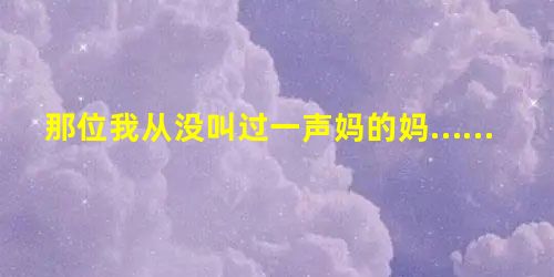 那位我从没叫过一声妈的妈…… 那位我从没叫过一声妈的妈……