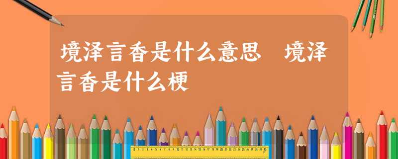 境泽言香是什么意思 境泽言香是什么梗 境泽言香是什么意思 境泽言香是什么梗