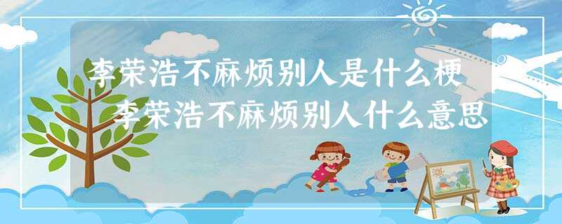 李荣浩不麻烦别人是什么梗 李荣浩不麻烦别人什么意思 李荣浩不麻烦别人是什么梗 李荣浩不麻烦别人什么意思