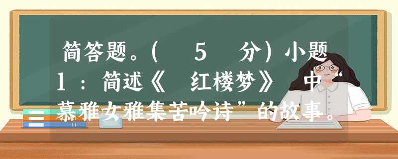 简答题。( 5 分)小题1:简述《 红楼梦》 中“慕雅女雅集苦吟诗”的故事。小题2:歇后语“甘露寺招亲——弄假成真”说的是发生在三国 简答题。( 5 分)小题1:简述《 红楼梦》 中“慕雅女雅集苦吟诗”的故事。小题2:歇后语“甘露寺招亲——弄假成真”说的是发生在三国