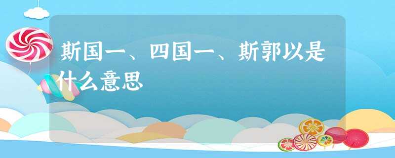 斯国一、四国一、斯郭以是什么意思 斯国一、四国一、斯郭以是什么意思