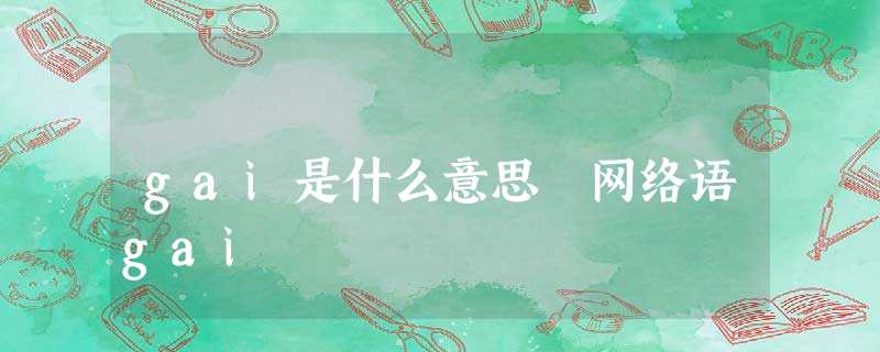 gai是什么意思 网络语gai gai是什么意思 网络语gai