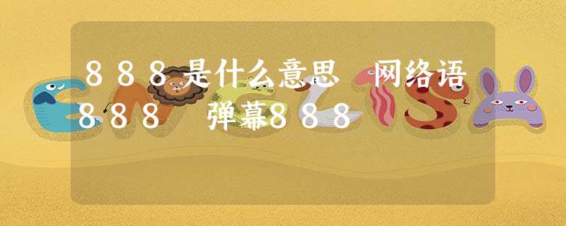 888是什么意思 网络语888 弹幕888 888是什么意思 网络语888 弹幕888