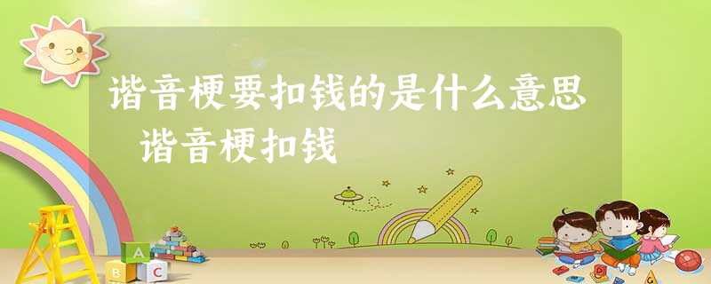 谐音梗要扣钱的是什么意思 谐音梗扣钱 谐音梗要扣钱的是什么意思 谐音梗扣钱