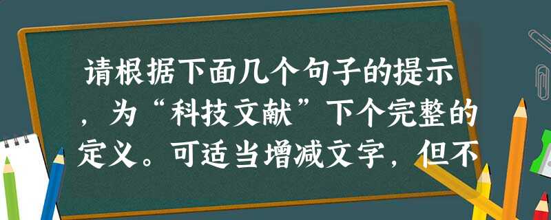 请根据下面几个句子的提示,为“科技文献”下个完整的定义。可适当增减文字,但不能改变原意。①科技文献是一种物质实体。②它是通过将科技信息、知识记录在各种载 请根据下面几个句子的提示,为“科技文献”下个完整的定义。可适当增减文字,但不能改变原意。①科技文献是一种物质实体。②它是通过将科技信息、知识记录在各种载