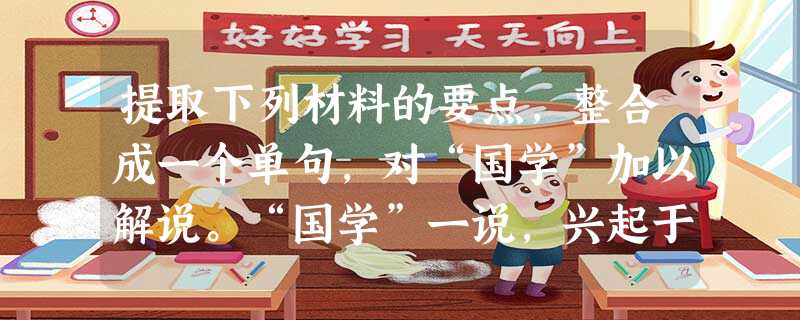 提取下列材料的要点,整合成一个单句,对“国学”加以解说。“国学”一说,兴起于西学东渐、文化转型的20世纪初,大盛于二十年代,九十年代再 提取下列材料的要点,整合成一个单句,对“国学”加以解说。“国学”一说,兴起于西学东渐、文化转型的20世纪初,大盛于二十年代,九十年代再