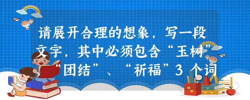 请展开合理的想象,写一段文字,其中必须包含“玉树”、“团结”、“祈福”3个词语,要求:①主题明确,语言连贯②运用比喻、拟人、对偶、排比中的两种修辞,③不超过70 请展开合理的想象,写一段文字,其中必须包含“玉树”、“团结”、“祈福”3个词语,要求:①主题明确,语言连贯②运用比喻、拟人、对偶、排比中的两种修辞,③不超过70