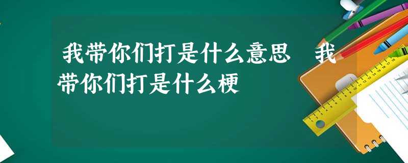 我带你们打是什么意思 我带你们打是什么梗 我带你们打是什么意思 我带你们打是什么梗