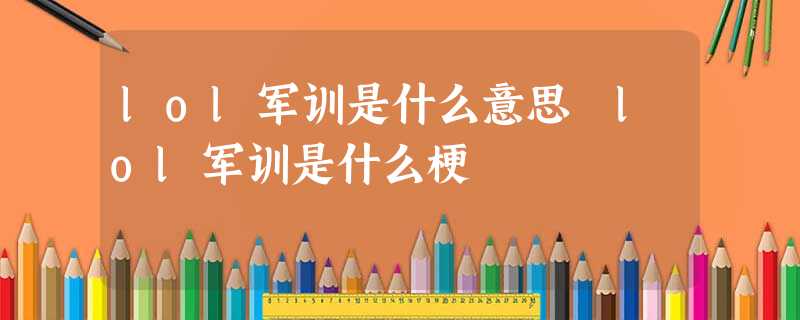 lol军训是什么意思 lol军训是什么梗 lol军训是什么意思 lol军训是什么梗
