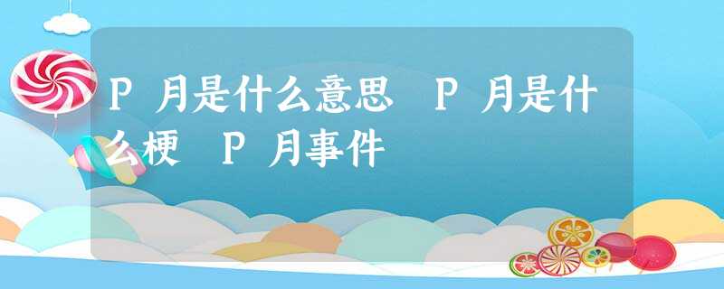 P月是什么意思 P月是什么梗 P月事件 P月是什么意思 P月是什么梗 P月事件