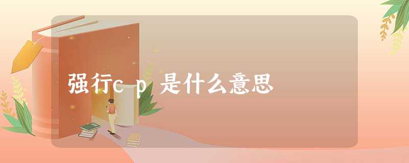 强行cp是什么意思 强行cp是什么意思