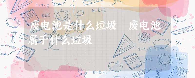 废电池是什么垃圾 废电池属于什么垃圾 废电池是什么垃圾 废电池属于什么垃圾