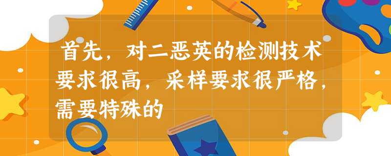 首先,对二恶英的检测技术要求很高,采样要求很严格,需要特殊的 首先,对二恶英的检测技术要求很高,采样要求很严格,需要特殊的