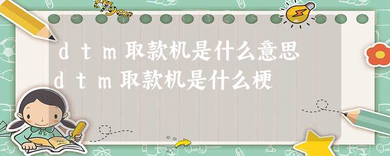 dtm取款机是什么意思 dtm取款机是什么梗 dtm取款机是什么意思 dtm取款机是什么梗