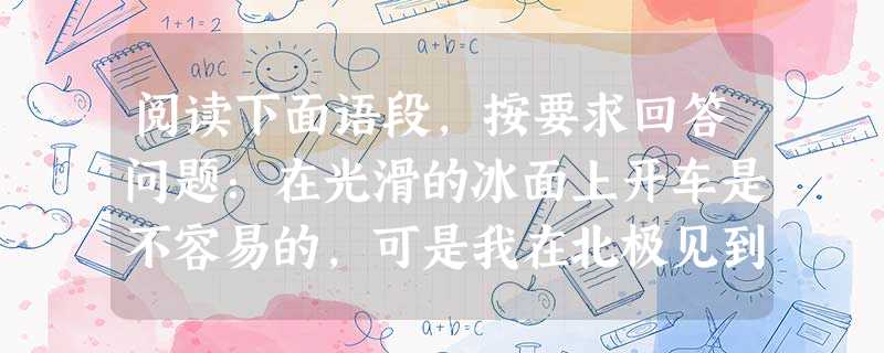 阅读下面语段,按要求回答问题:在光滑的冰面上开车是不容易的,可是我在北极见到的芬兰司机,在冰道上开车的时速和在柏油马路上一样快。为了保障安全,这里的汽车都备有两 阅读下面语段,按要求回答问题:在光滑的冰面上开车是不容易的,可是我在北极见到的芬兰司机,在冰道上开车的时速和在柏油马路上一样快。为了保障安全,这里的汽车都备有两