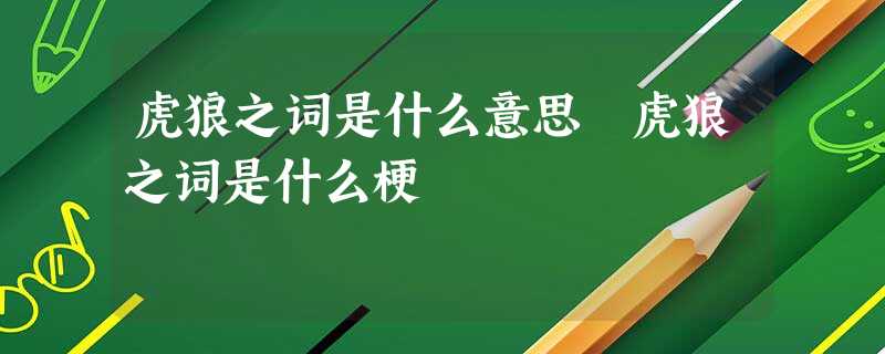 虎狼之词是什么意思 虎狼之词是什么梗 虎狼之词是什么意思 虎狼之词是什么梗